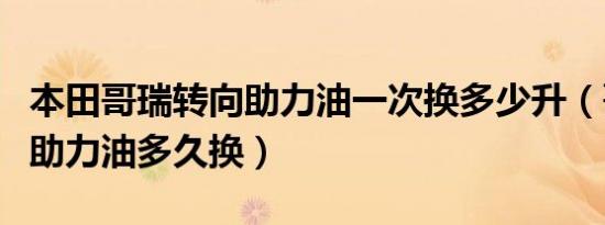 本田哥瑞转向助力油一次换多少升（哥瑞转向助力油多久换）