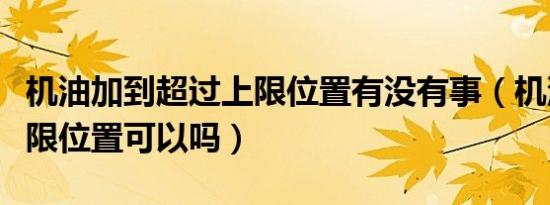 机油加到超过上限位置有没有事（机油加到上限位置可以吗）