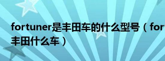 fortuner是丰田车的什么型号（fortuner是丰田什么车）