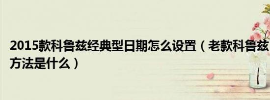 2015款科鲁兹经典型日期怎么设置（老款科鲁兹日期的调整方法是什么）