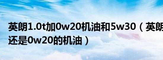 英朗1.0t加0w20机油和5w30（英朗用5w30还是0w20的机油）