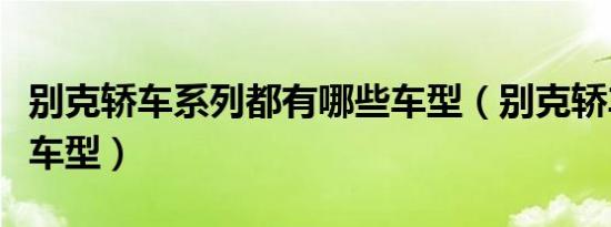 别克轿车系列都有哪些车型（别克轿车有哪些车型）