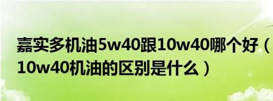 嘉实多机油5w40跟10w40哪个好（5w40和10w40机油的区别是什么）