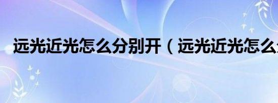 远光近光怎么分别开（远光近光怎么分别）