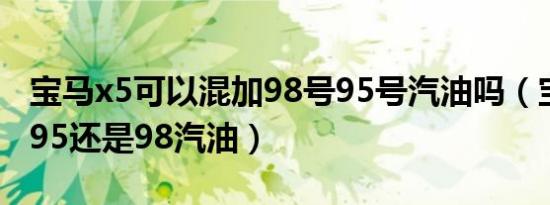 宝马x5可以混加98号95号汽油吗（宝马x5加95还是98汽油）
