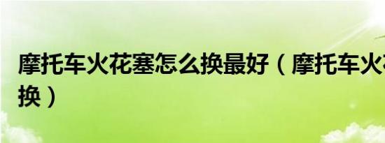 摩托车火花塞怎么换最好（摩托车火花塞怎么换）
