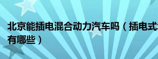北京能插电混合动力汽车吗（插电式北京汽车有哪些）
