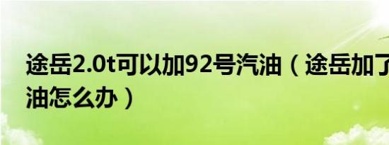 途岳2.0t可以加92号汽油（途岳加了92号汽油怎么办）