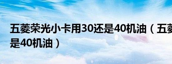 五菱荣光小卡用30还是40机油（五菱用30还是40机油）
