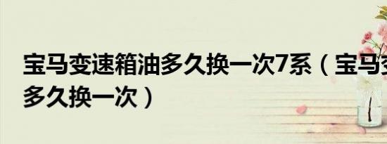 宝马变速箱油多久换一次7系（宝马变速箱油多久换一次）