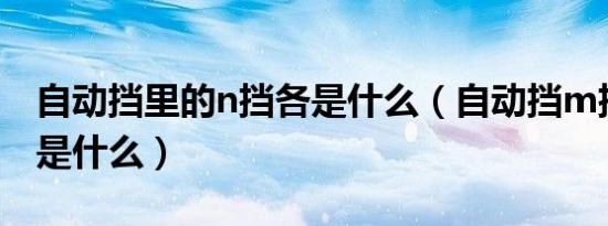 自动挡里的n挡各是什么（自动挡m挡的用途是什么）