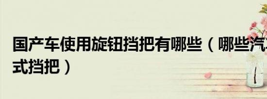 国产车使用旋钮挡把有哪些（哪些汽车是旋钮式挡把）