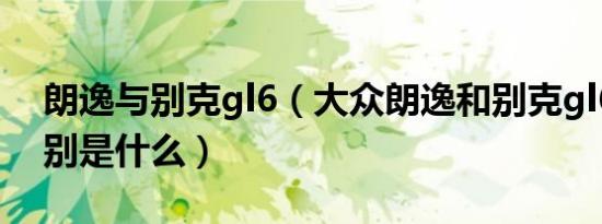 朗逸与别克gl6（大众朗逸和别克gl6对比区别是什么）