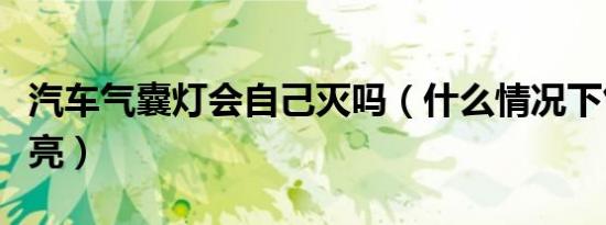 汽车气囊灯会自己灭吗（什么情况下气囊灯会亮）
