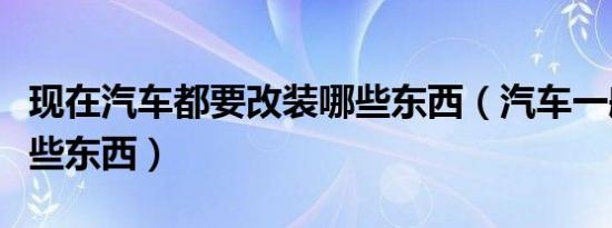 现在汽车都要改装哪些东西（汽车一般改装哪些东西）