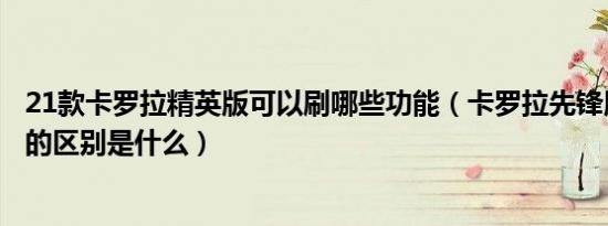 21款卡罗拉精英版可以刷哪些功能（卡罗拉先锋版和精英版的区别是什么）