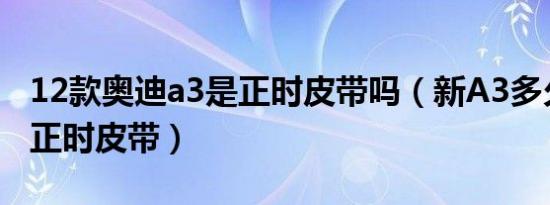 12款奥迪a3是正时皮带吗（新A3多久换一次正时皮带）