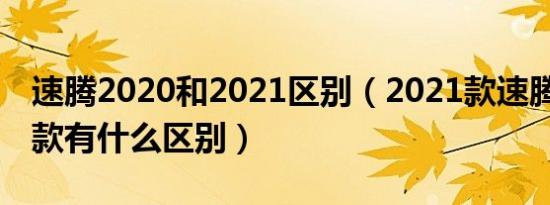 速腾2020和2021区别（2021款速腾和2020款有什么区别）