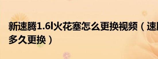 新速腾1.6l火花塞怎么更换视频（速腾的轮胎多久更换）