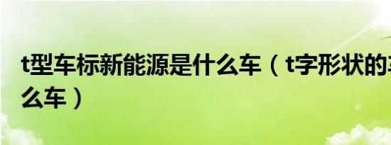 t型车标新能源是什么车（t字形状的车标是什么车）