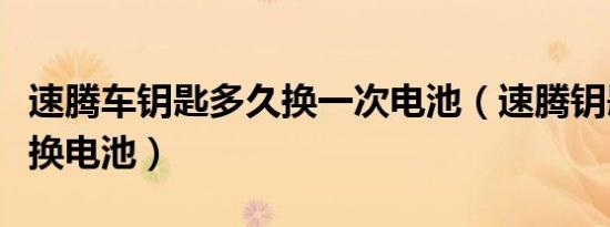 速腾车钥匙多久换一次电池（速腾钥匙多久更换电池）
