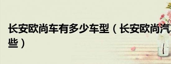 长安欧尚车有多少车型（长安欧尚汽车包括哪些）