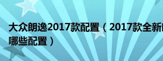 大众朗逸2017款配置（2017款全新朗逸都有哪些配置）