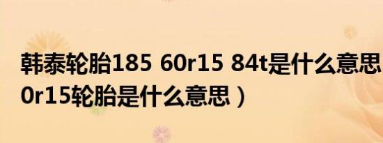 韩泰轮胎185 60r15 84t是什么意思（185/60r15轮胎是什么意思）