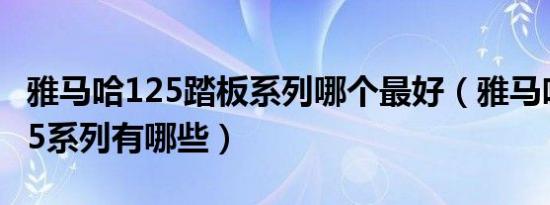 雅马哈125踏板系列哪个最好（雅马哈踏板125系列有哪些）