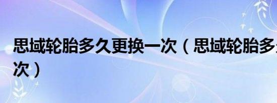 思域轮胎多久更换一次（思域轮胎多久更换一次）