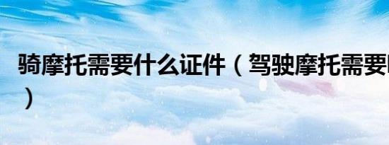 骑摩托需要什么证件（驾驶摩托需要哪些证件）