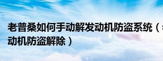 老普桑如何手动解发动机防盗系统（老普桑发动机防盗解除）