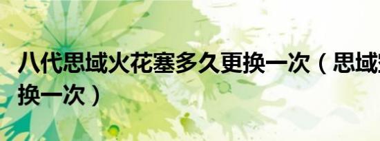 八代思域火花塞多久更换一次（思域空滤多久换一次）
