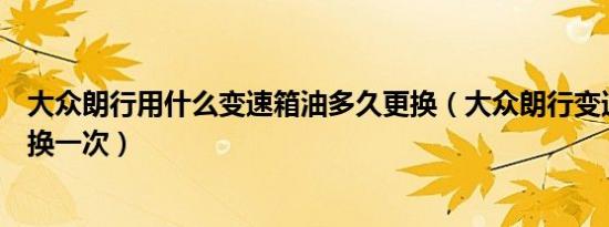 大众朗行用什么变速箱油多久更换（大众朗行变速箱油多久换一次）