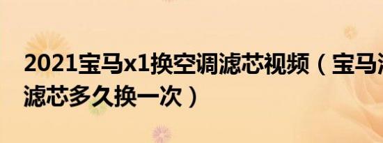 2021宝马x1换空调滤芯视频（宝马汽车空调滤芯多久换一次）