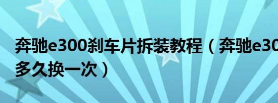 奔驰e300刹车片拆装教程（奔驰e300刹车片多久换一次）