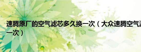 速腾原厂的空气滤芯多久换一次（大众速腾空气滤芯多久换一次）