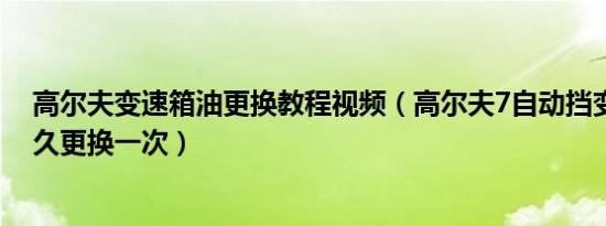 高尔夫变速箱油更换教程视频（高尔夫7自动挡变速箱油多久更换一次）