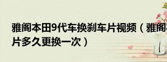 雅阁本田9代车换刹车片视频（雅阁8代刹车片多久更换一次）