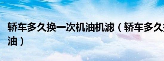 轿车多久换一次机油机滤（轿车多久换一次机油）