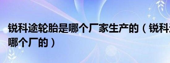 锐科途轮胎是哪个厂家生产的（锐科途轮胎是哪个厂的）