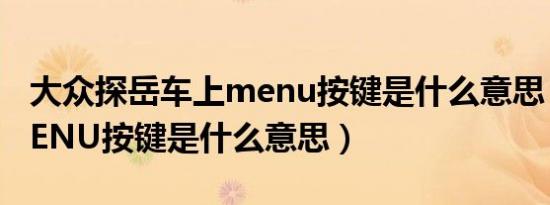 大众探岳车上menu按键是什么意思（车上MENU按键是什么意思）
