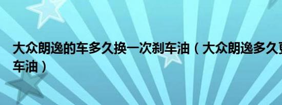 大众朗逸的车多久换一次刹车油（大众朗逸多久更换一次刹车油）