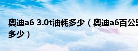 奥迪a6 3.0t油耗多少（奥迪a6百公里油耗是多少）