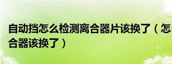 自动挡怎么检测离合器片该换了（怎么判断离合器该换了）