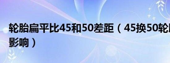 轮胎扁平比45和50差距（45换50轮胎有什么影响）