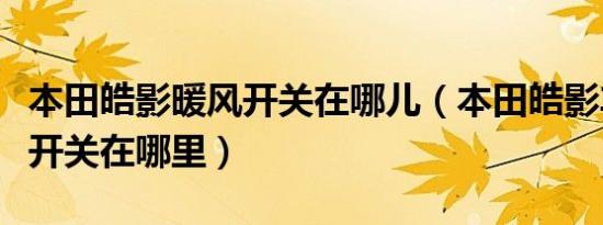 本田皓影暖风开关在哪儿（本田皓影车的暖风开关在哪里）