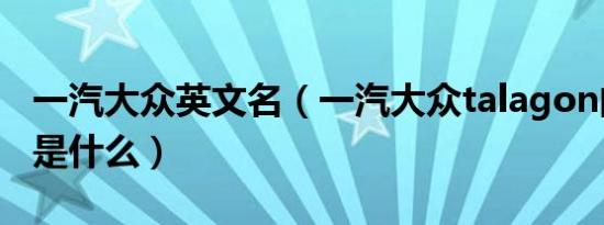 一汽大众英文名（一汽大众talagon的中文名是什么）