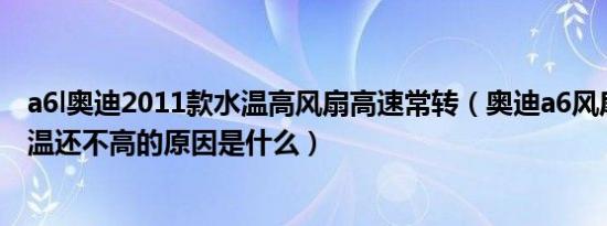 a6l奥迪2011款水温高风扇高速常转（奥迪a6风扇一直转水温还不高的原因是什么）