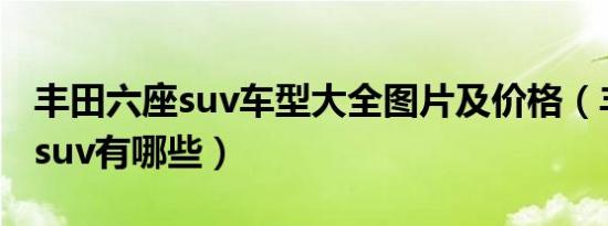 丰田六座suv车型大全图片及价格（丰田六座suv有哪些）